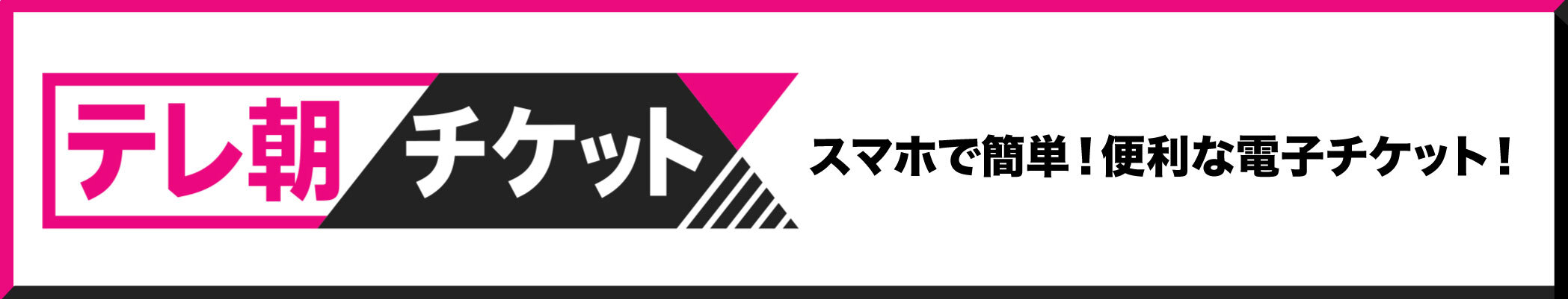テレ朝チケット スマホで簡単！便利な電子チケット！
