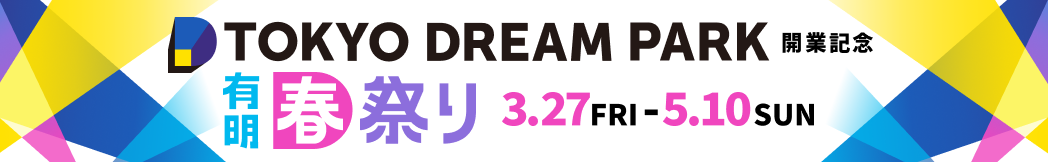 TOKYO DREAM PARK有明春祭り 開業記念 有明春祭り 3.27FRI - 5.10SUN